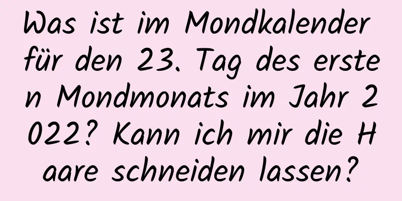 Was ist im Mondkalender für den 23. Tag des ersten Mondmonats im Jahr 2022? Kann ich mir die Haare schneiden lassen?