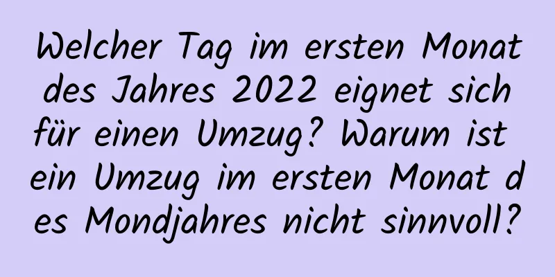 Welcher Tag im ersten Monat des Jahres 2022 eignet sich für einen Umzug? Warum ist ein Umzug im ersten Monat des Mondjahres nicht sinnvoll?