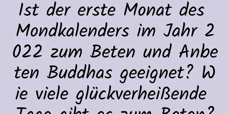 Ist der erste Monat des Mondkalenders im Jahr 2022 zum Beten und Anbeten Buddhas geeignet? Wie viele glückverheißende Tage gibt es zum Beten?