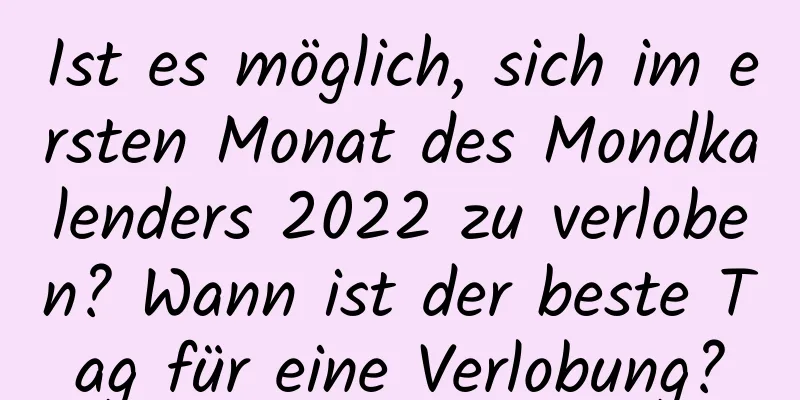 Ist es möglich, sich im ersten Monat des Mondkalenders 2022 zu verloben? Wann ist der beste Tag für eine Verlobung?