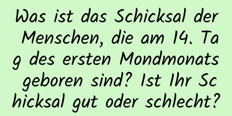 Was ist das Schicksal der Menschen, die am 14. Tag des ersten Mondmonats geboren sind? Ist Ihr Schicksal gut oder schlecht?