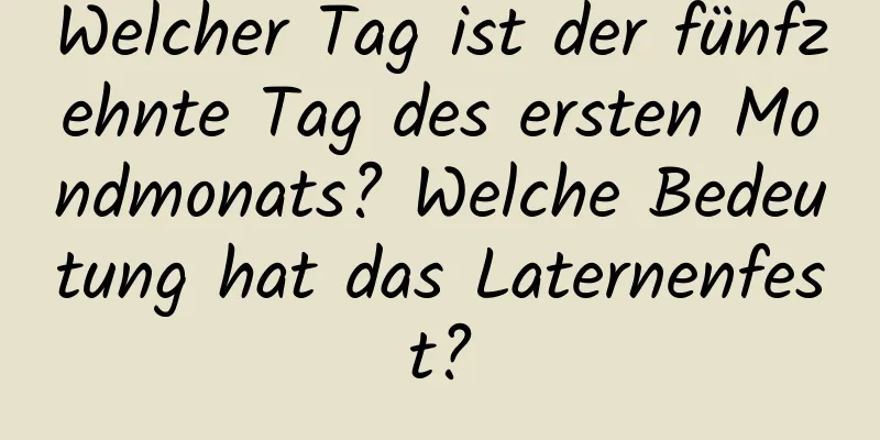 Welcher Tag ist der fünfzehnte Tag des ersten Mondmonats? Welche Bedeutung hat das Laternenfest?