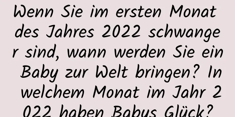 Wenn Sie im ersten Monat des Jahres 2022 schwanger sind, wann werden Sie ein Baby zur Welt bringen? In welchem ​​Monat im Jahr 2022 haben Babys Glück?