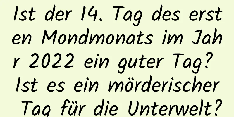 Ist der 14. Tag des ersten Mondmonats im Jahr 2022 ein guter Tag? Ist es ein mörderischer Tag für die Unterwelt?