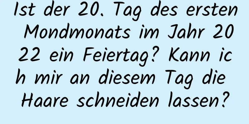 Ist der 20. Tag des ersten Mondmonats im Jahr 2022 ein Feiertag? Kann ich mir an diesem Tag die Haare schneiden lassen?