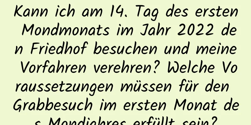 Kann ich am 14. Tag des ersten Mondmonats im Jahr 2022 den Friedhof besuchen und meine Vorfahren verehren? Welche Voraussetzungen müssen für den Grabbesuch im ersten Monat des Mondjahres erfüllt sein?