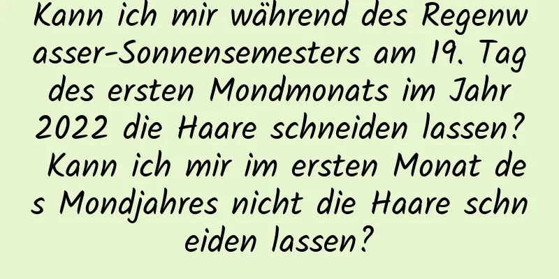 Kann ich mir während des Regenwasser-Sonnensemesters am 19. Tag des ersten Mondmonats im Jahr 2022 die Haare schneiden lassen? Kann ich mir im ersten Monat des Mondjahres nicht die Haare schneiden lassen?