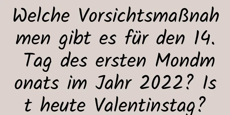 Welche Vorsichtsmaßnahmen gibt es für den 14. Tag des ersten Mondmonats im Jahr 2022? Ist heute Valentinstag?