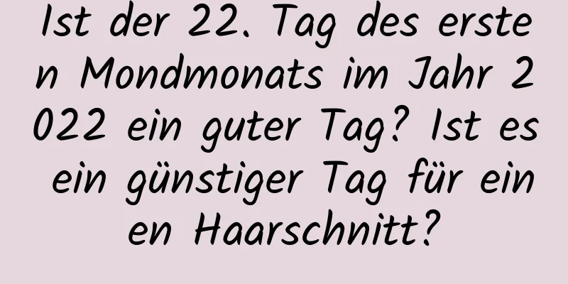 Ist der 22. Tag des ersten Mondmonats im Jahr 2022 ein guter Tag? Ist es ein günstiger Tag für einen Haarschnitt?