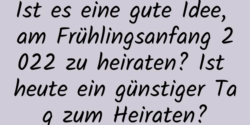 Ist es eine gute Idee, am Frühlingsanfang 2022 zu heiraten? Ist heute ein günstiger Tag zum Heiraten?