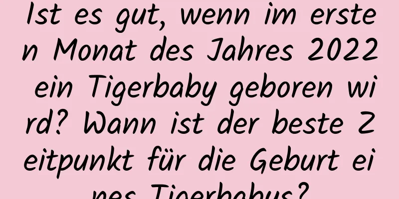 Ist es gut, wenn im ersten Monat des Jahres 2022 ein Tigerbaby geboren wird? Wann ist der beste Zeitpunkt für die Geburt eines Tigerbabys?