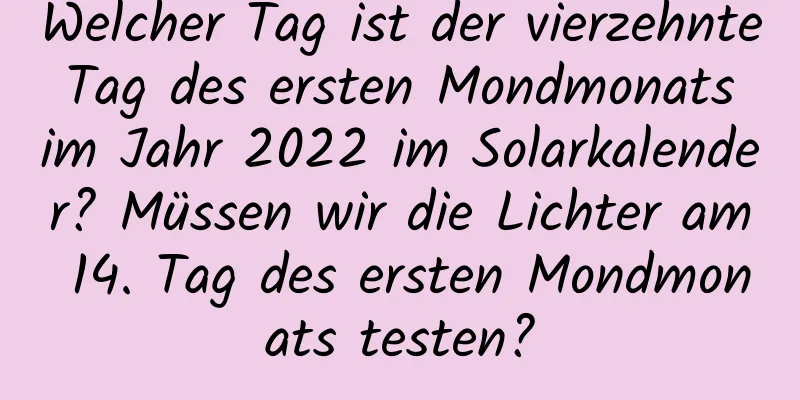 Welcher Tag ist der vierzehnte Tag des ersten Mondmonats im Jahr 2022 im Solarkalender? Müssen wir die Lichter am 14. Tag des ersten Mondmonats testen?