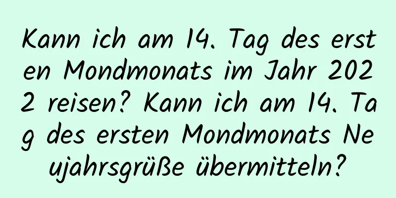 Kann ich am 14. Tag des ersten Mondmonats im Jahr 2022 reisen? Kann ich am 14. Tag des ersten Mondmonats Neujahrsgrüße übermitteln?