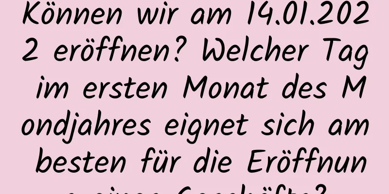 Können wir am 14.01.2022 eröffnen? Welcher Tag im ersten Monat des Mondjahres eignet sich am besten für die Eröffnung eines Geschäfts?