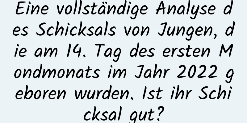 Eine vollständige Analyse des Schicksals von Jungen, die am 14. Tag des ersten Mondmonats im Jahr 2022 geboren wurden. Ist ihr Schicksal gut?