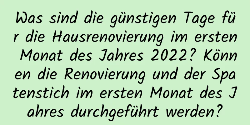 Was sind die günstigen Tage für die Hausrenovierung im ersten Monat des Jahres 2022? Können die Renovierung und der Spatenstich im ersten Monat des Jahres durchgeführt werden?