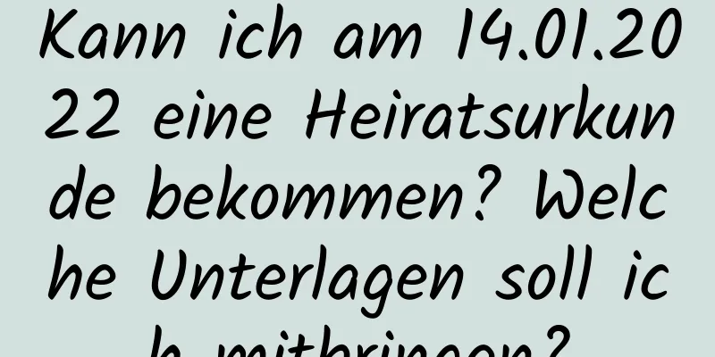 Kann ich am 14.01.2022 eine Heiratsurkunde bekommen? Welche Unterlagen soll ich mitbringen?