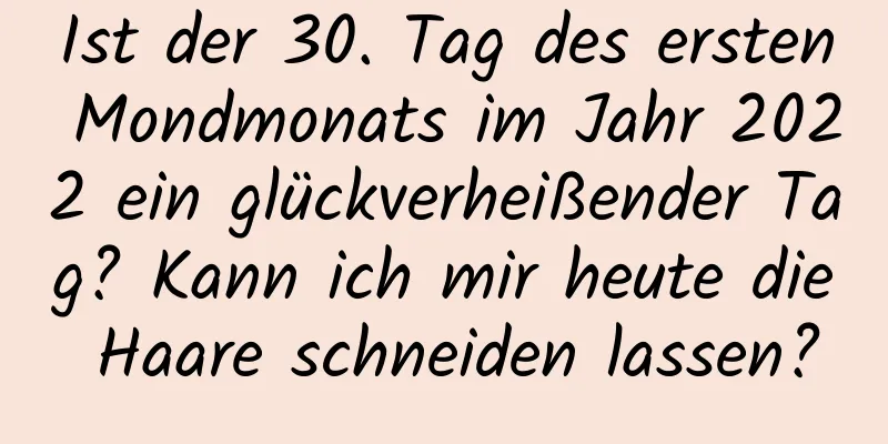 Ist der 30. Tag des ersten Mondmonats im Jahr 2022 ein glückverheißender Tag? Kann ich mir heute die Haare schneiden lassen?