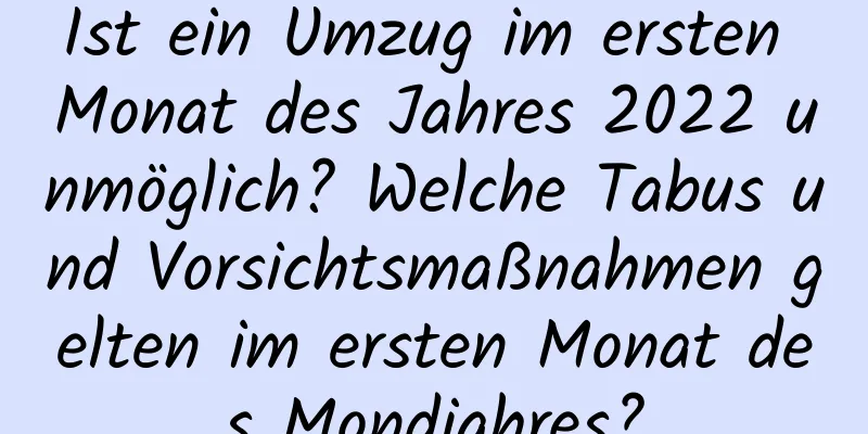 Ist ein Umzug im ersten Monat des Jahres 2022 unmöglich? Welche Tabus und Vorsichtsmaßnahmen gelten im ersten Monat des Mondjahres?