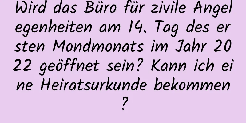 Wird das Büro für zivile Angelegenheiten am 14. Tag des ersten Mondmonats im Jahr 2022 geöffnet sein? Kann ich eine Heiratsurkunde bekommen?