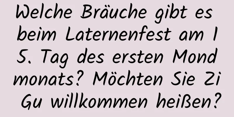 Welche Bräuche gibt es beim Laternenfest am 15. Tag des ersten Mondmonats? Möchten Sie Zi Gu willkommen heißen?