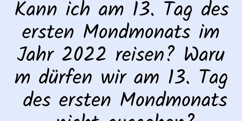 Kann ich am 13. Tag des ersten Mondmonats im Jahr 2022 reisen? Warum dürfen wir am 13. Tag des ersten Mondmonats nicht ausgehen?