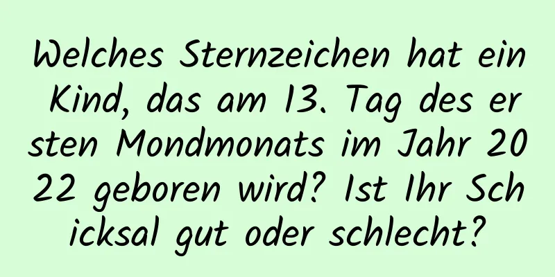 Welches Sternzeichen hat ein Kind, das am 13. Tag des ersten Mondmonats im Jahr 2022 geboren wird? Ist Ihr Schicksal gut oder schlecht?