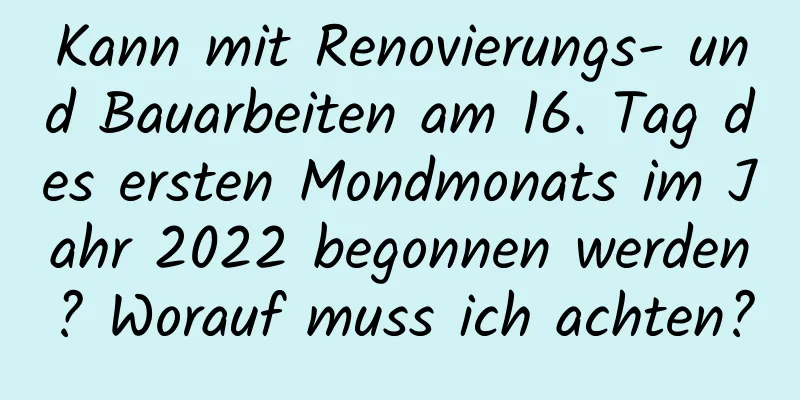 Kann mit Renovierungs- und Bauarbeiten am 16. Tag des ersten Mondmonats im Jahr 2022 begonnen werden? Worauf muss ich achten?