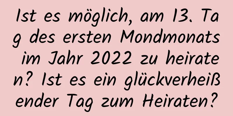 Ist es möglich, am 13. Tag des ersten Mondmonats im Jahr 2022 zu heiraten? Ist es ein glückverheißender Tag zum Heiraten?