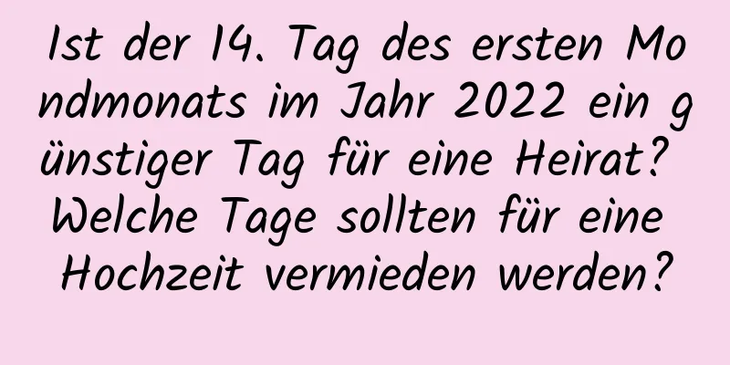 Ist der 14. Tag des ersten Mondmonats im Jahr 2022 ein günstiger Tag für eine Heirat? Welche Tage sollten für eine Hochzeit vermieden werden?