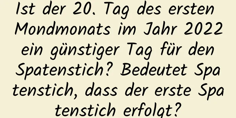 Ist der 20. Tag des ersten Mondmonats im Jahr 2022 ein günstiger Tag für den Spatenstich? Bedeutet Spatenstich, dass der erste Spatenstich erfolgt?