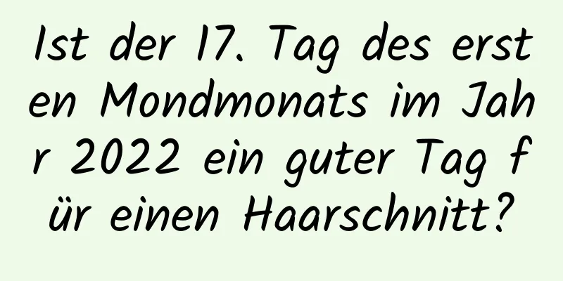 Ist der 17. Tag des ersten Mondmonats im Jahr 2022 ein guter Tag für einen Haarschnitt?