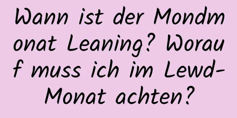 Wann ist der Mondmonat Leaning? Worauf muss ich im Lewd-Monat achten?