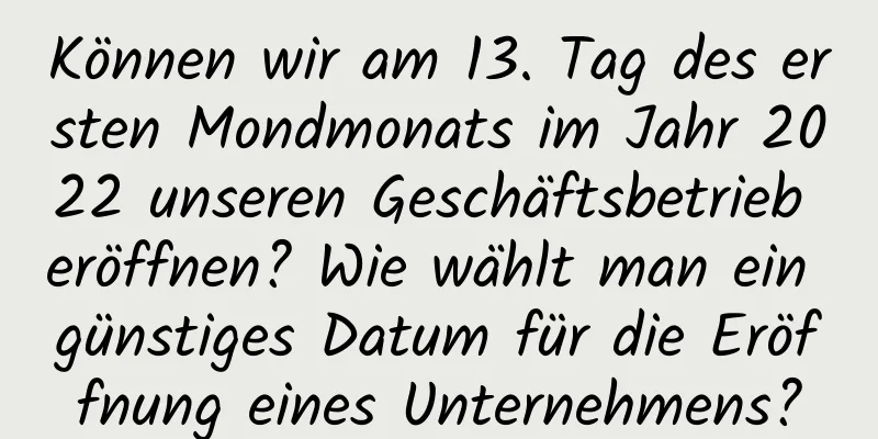 Können wir am 13. Tag des ersten Mondmonats im Jahr 2022 unseren Geschäftsbetrieb eröffnen? Wie wählt man ein günstiges Datum für die Eröffnung eines Unternehmens?