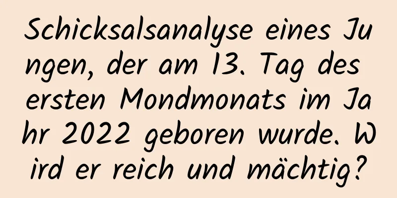 Schicksalsanalyse eines Jungen, der am 13. Tag des ersten Mondmonats im Jahr 2022 geboren wurde. Wird er reich und mächtig?