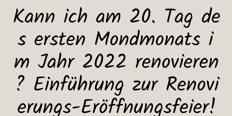 Kann ich am 20. Tag des ersten Mondmonats im Jahr 2022 renovieren? Einführung zur Renovierungs-Eröffnungsfeier!