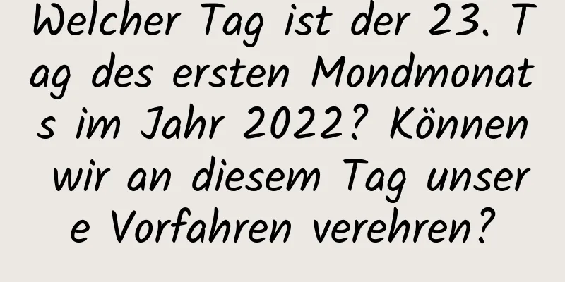 Welcher Tag ist der 23. Tag des ersten Mondmonats im Jahr 2022? Können wir an diesem Tag unsere Vorfahren verehren?