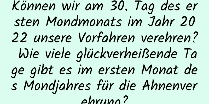 Können wir am 30. Tag des ersten Mondmonats im Jahr 2022 unsere Vorfahren verehren? Wie viele glückverheißende Tage gibt es im ersten Monat des Mondjahres für die Ahnenverehrung?