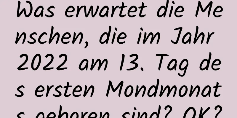 Was erwartet die Menschen, die im Jahr 2022 am 13. Tag des ersten Mondmonats geboren sind? OK?