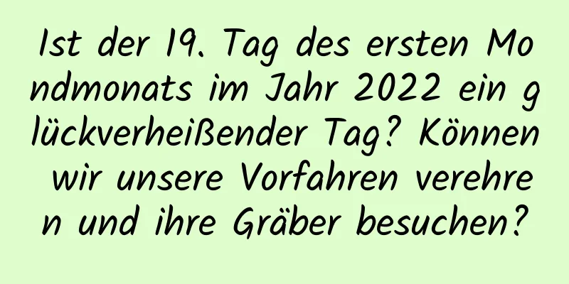 Ist der 19. Tag des ersten Mondmonats im Jahr 2022 ein glückverheißender Tag? Können wir unsere Vorfahren verehren und ihre Gräber besuchen?