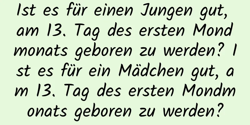 Ist es für einen Jungen gut, am 13. Tag des ersten Mondmonats geboren zu werden? Ist es für ein Mädchen gut, am 13. Tag des ersten Mondmonats geboren zu werden?