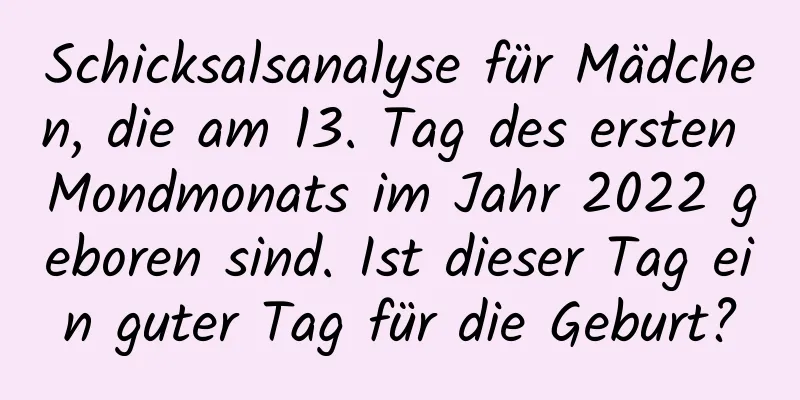 Schicksalsanalyse für Mädchen, die am 13. Tag des ersten Mondmonats im Jahr 2022 geboren sind. Ist dieser Tag ein guter Tag für die Geburt?