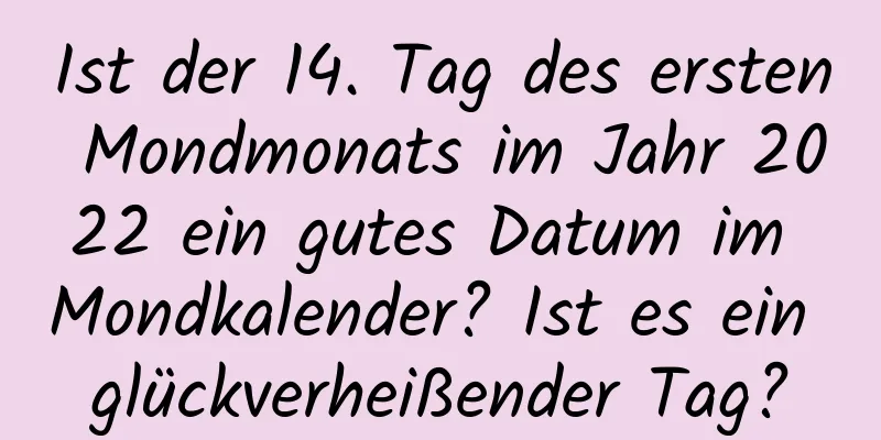 Ist der 14. Tag des ersten Mondmonats im Jahr 2022 ein gutes Datum im Mondkalender? Ist es ein glückverheißender Tag?