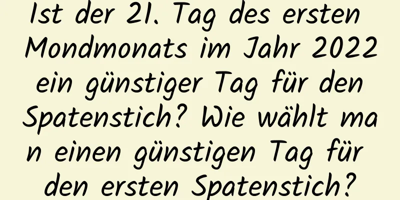 Ist der 21. Tag des ersten Mondmonats im Jahr 2022 ein günstiger Tag für den Spatenstich? Wie wählt man einen günstigen Tag für den ersten Spatenstich?