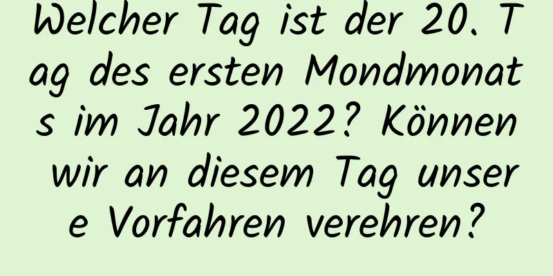 Welcher Tag ist der 20. Tag des ersten Mondmonats im Jahr 2022? Können wir an diesem Tag unsere Vorfahren verehren?