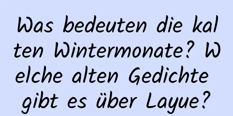 Was bedeuten die kalten Wintermonate? Welche alten Gedichte gibt es über Layue?