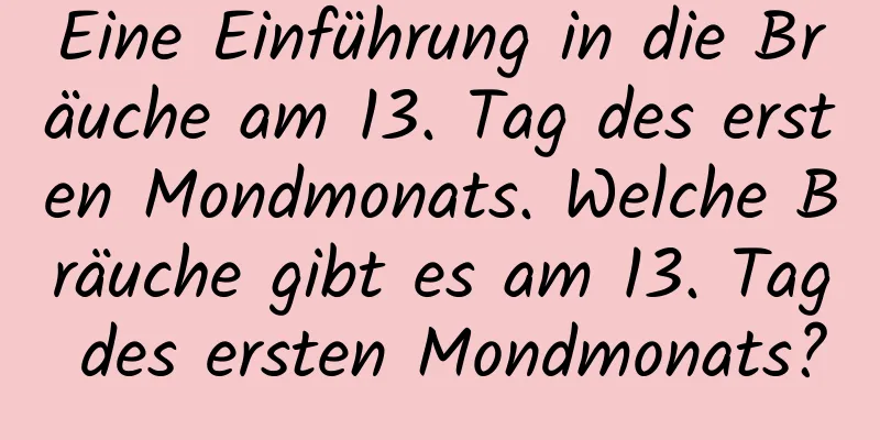 Eine Einführung in die Bräuche am 13. Tag des ersten Mondmonats. Welche Bräuche gibt es am 13. Tag des ersten Mondmonats?