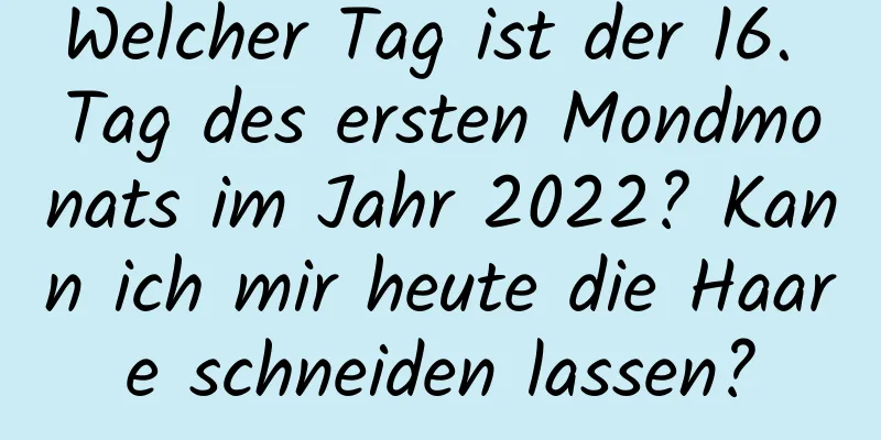 Welcher Tag ist der 16. Tag des ersten Mondmonats im Jahr 2022? Kann ich mir heute die Haare schneiden lassen?