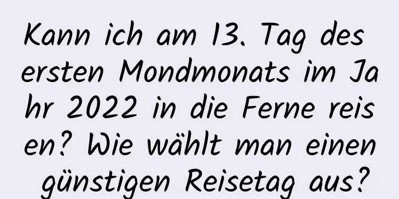 Kann ich am 13. Tag des ersten Mondmonats im Jahr 2022 in die Ferne reisen? Wie wählt man einen günstigen Reisetag aus?