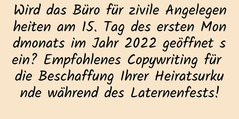 Wird das Büro für zivile Angelegenheiten am 15. Tag des ersten Mondmonats im Jahr 2022 geöffnet sein? Empfohlenes Copywriting für die Beschaffung Ihrer Heiratsurkunde während des Laternenfests!